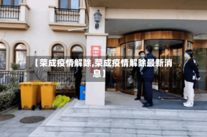 【荣成疫情解除,荣成疫情解除最新消息】