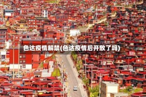 色达疫情解禁(色达疫情后开放了吗)