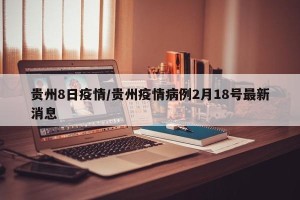 贵州8日疫情/贵州疫情病例2月18号最新消息