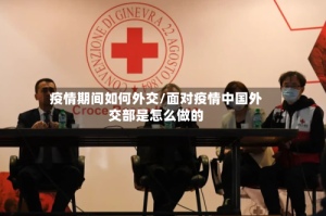 疫情期间如何外交/面对疫情中国外交部是怎么做的