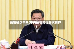 疫情会议中央(中央疫情防控会议精神)