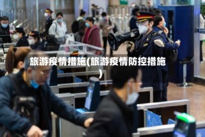 旅游疫情措施(旅游疫情防控措施)