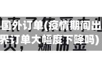 疫情期间国外订单(疫情期间出现了世界订单大幅度下降吗)