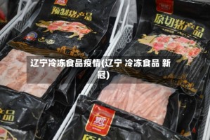 辽宁冷冻食品疫情(辽宁 冷冻食品 新冠)