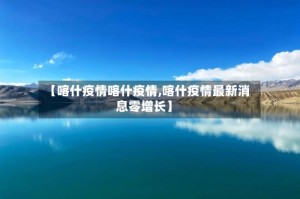 【喀什疫情喀什疫情,喀什疫情最新消息零增长】