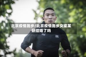 北京疫情跑步/北京疫情跑步女梁某研结婚了吗