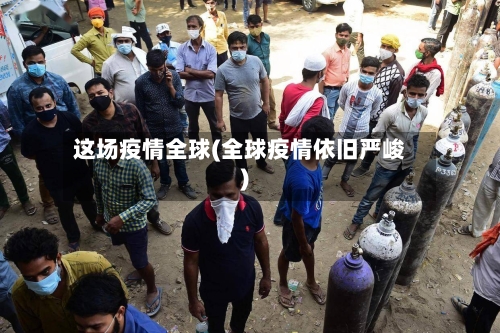 这场疫情全球(全球疫情依旧严峻)-第1张图片