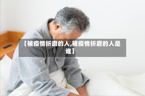【被疫情折磨的人,被疫情折磨的人是谁】-第1张图片