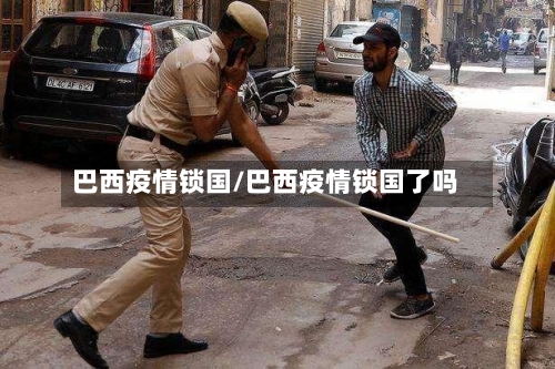 巴西疫情锁国/巴西疫情锁国了吗-第1张图片