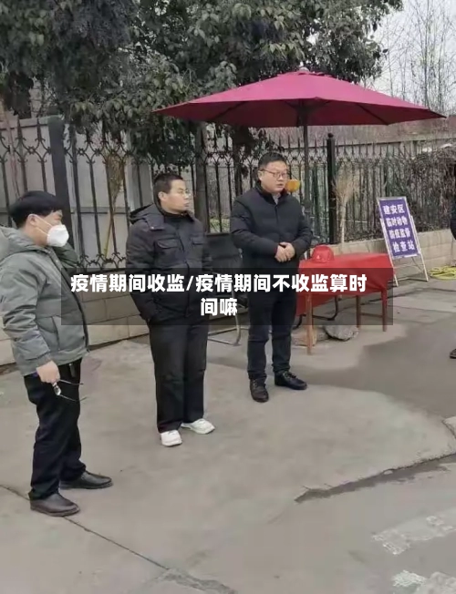 疫情期间收监/疫情期间不收监算时间嘛-第1张图片