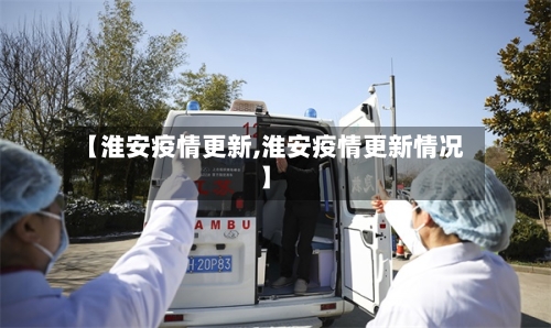 【淮安疫情更新,淮安疫情更新情况】-第1张图片