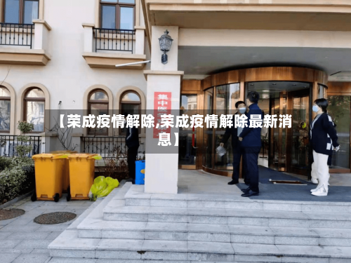 【荣成疫情解除,荣成疫情解除最新消息】-第1张图片