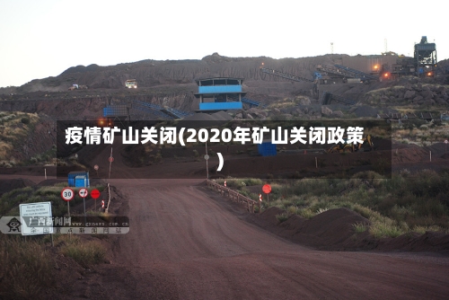 疫情矿山关闭(2020年矿山关闭政策)-第2张图片