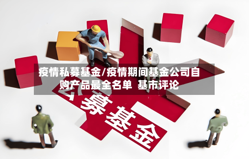 疫情私募基金/疫情期间基金公司自购产品最全名单  基市评论-第1张图片