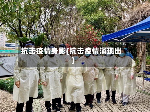 抗击疫情身影(抗击疫情涌现出)-第2张图片