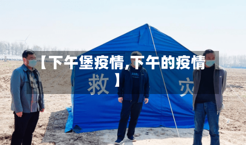 【下午堡疫情,下午的疫情】-第2张图片