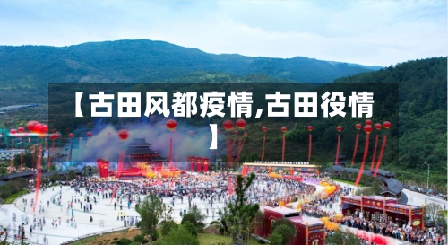【古田风都疫情,古田役情】-第1张图片