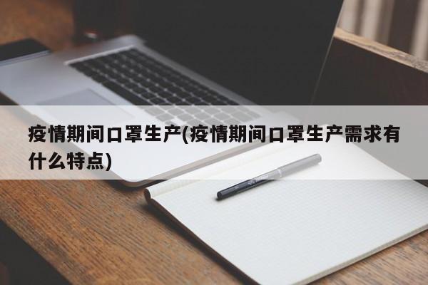 疫情期间口罩生产(疫情期间口罩生产需求有什么特点)