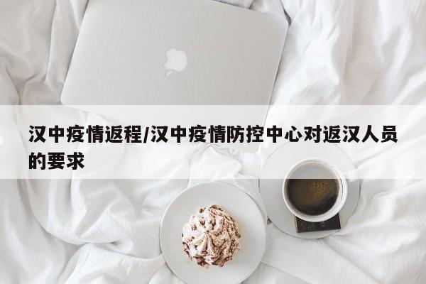 汉中疫情返程/汉中疫情防控中心对返汉人员的要求