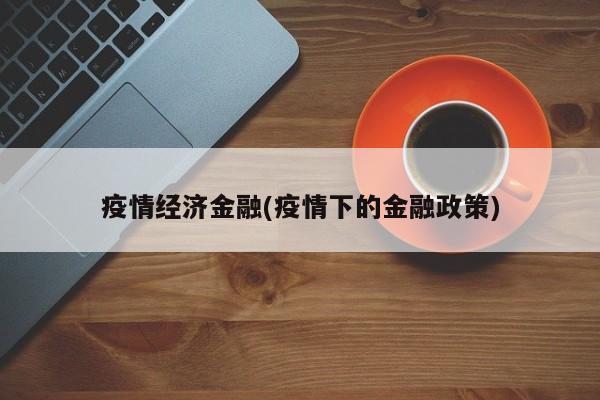 疫情经济金融(疫情下的金融政策)
