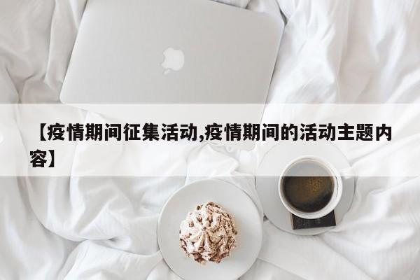【疫情期间征集活动,疫情期间的活动主题内容】