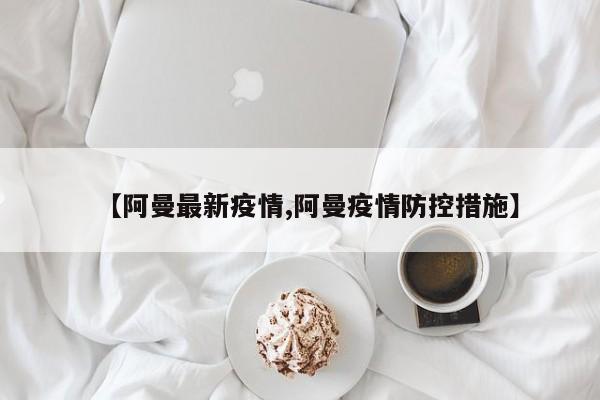 【阿曼最新疫情,阿曼疫情防控措施】