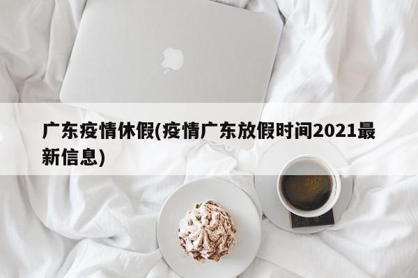 广东疫情休假(疫情广东放假时间2021最新信息)