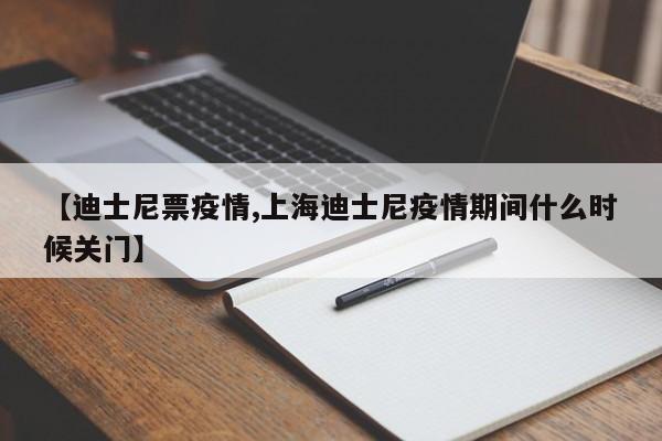 【迪士尼票疫情,上海迪士尼疫情期间什么时候关门】