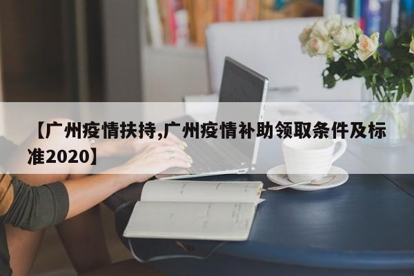 【广州疫情扶持,广州疫情补助领取条件及标准2020】