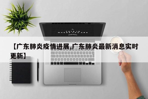 【广东肺炎疫情进展,广东肺炎最新消息实时更新】