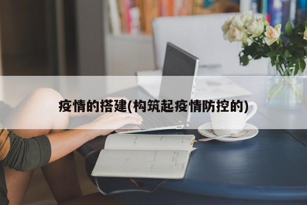 疫情的搭建(构筑起疫情防控的)