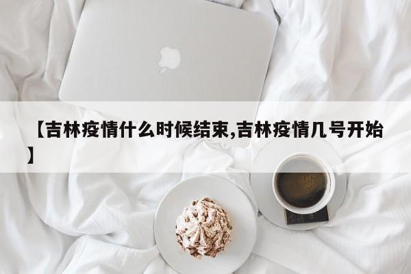 【吉林疫情什么时候结束,吉林疫情几号开始】
