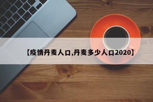 【疫情丹麦人口,丹麦多少人口2020】